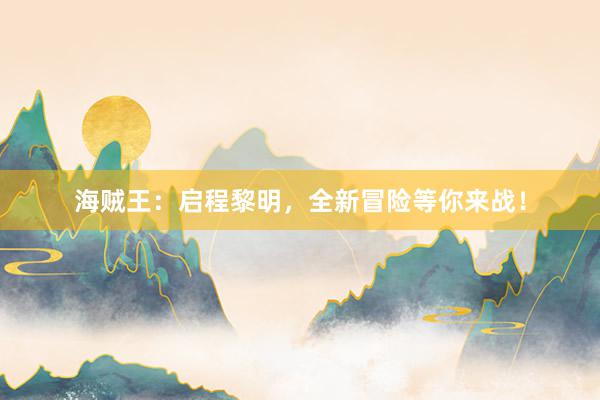 海贼王：启程黎明，全新冒险等你来战！