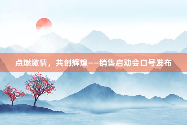 点燃激情，共创辉煌——销售启动会口号发布