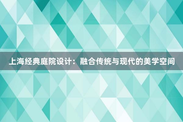 上海经典庭院设计：融合传统与现代的美学空间