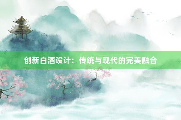 创新白酒设计：传统与现代的完美融合