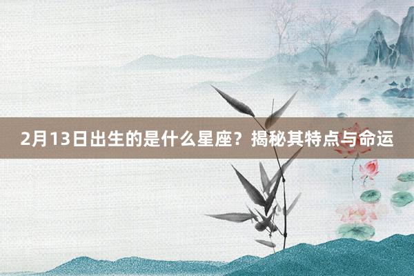 2月13日出生的是什么星座？揭秘其特点与命运