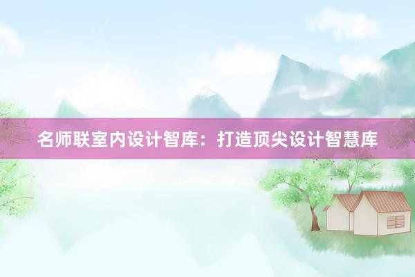 名师联室内设计智库：打造顶尖设计智慧库