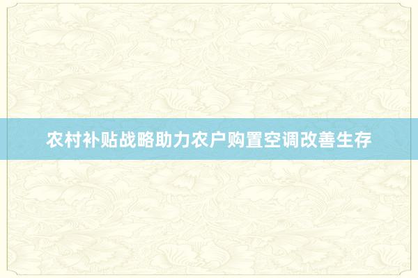 农村补贴战略助力农户购置空调改善生存