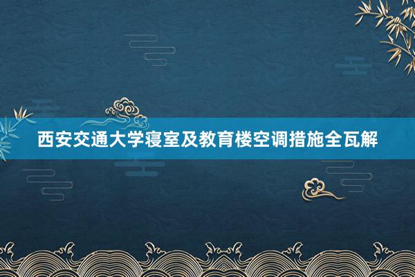 西安交通大学寝室及教育楼空调措施全瓦解