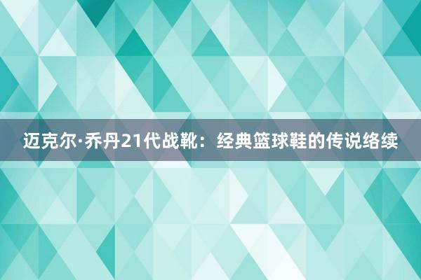 迈克尔·乔丹21代战靴：经典篮球鞋的传说络续