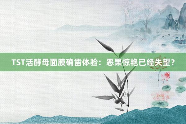 TST活酵母面膜确凿体验：恶果惊艳已经失望？