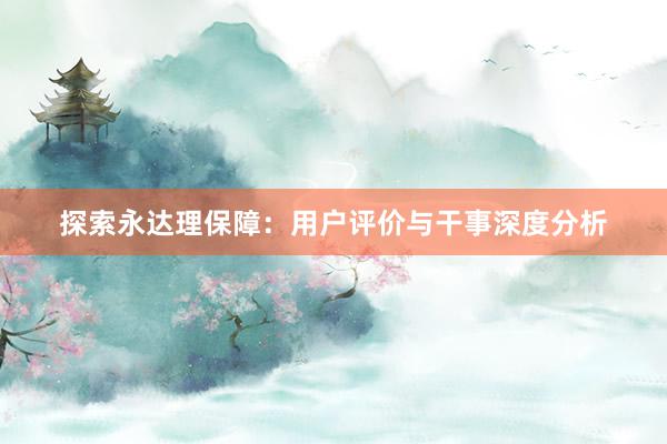 探索永达理保障：用户评价与干事深度分析